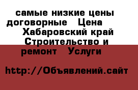 самые низкие цены, договорные › Цена ­ 100 - Хабаровский край Строительство и ремонт » Услуги   